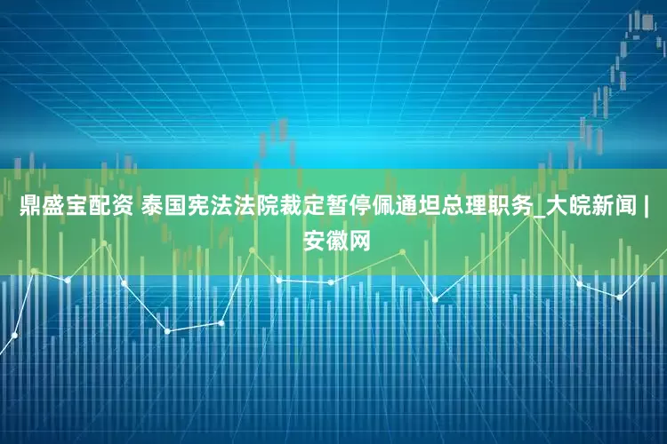 鼎盛宝配资 泰国宪法法院裁定暂停佩通坦总理职务_大皖新闻 | 安徽网