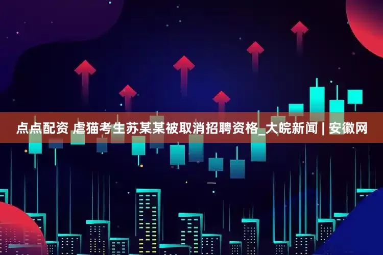 点点配资 虐猫考生苏某某被取消招聘资格_大皖新闻 | 安徽网