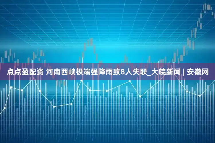 点点盈配资 河南西峡极端强降雨致8人失联_大皖新闻 | 安徽网