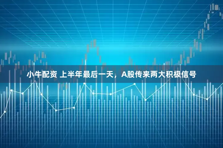 小牛配资 上半年最后一天，A股传来两大积极信号