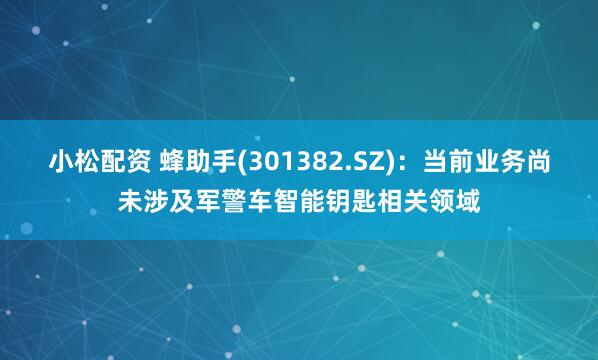 小松配资 蜂助手(301382.SZ)：当前业务尚未涉及军警车智能钥匙相关领域
