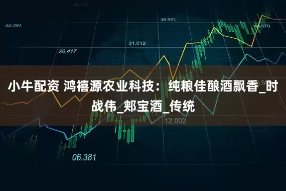 小牛配资 鸿禧源农业科技：纯粮佳酿酒飘香_时战伟_郏宝酒_传统