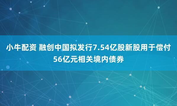 小牛配资 融创中国拟发行7.54亿股新股用于偿付56亿元相关境内债券