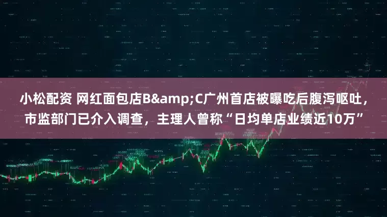小松配资 网红面包店B&C广州首店被曝吃后腹泻呕吐，市监部门已介入调查，主理人曾称“日均单店业绩近10万”