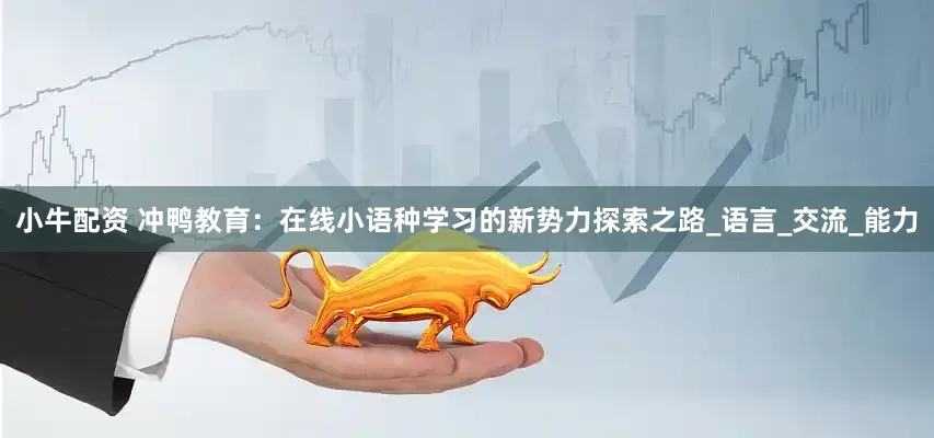 小牛配资 冲鸭教育：在线小语种学习的新势力探索之路_语言_交流_能力