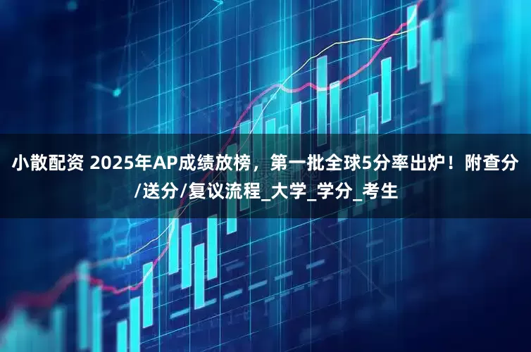 小散配资 2025年AP成绩放榜，第一批全球5分率出炉！附查分/送分/复议流程_大学_学分_考生