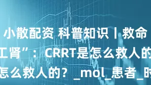 小散配资 科普知识丨救命神器“人工肾”：CRRT是怎么救人的？_mol_患者_时间