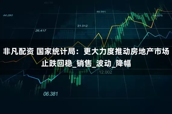 非凡配资 国家统计局：更大力度推动房地产市场止跌回稳_销售_波动_降幅