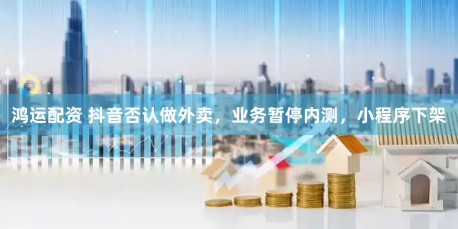鸿运配资 抖音否认做外卖，业务暂停内测，小程序下架