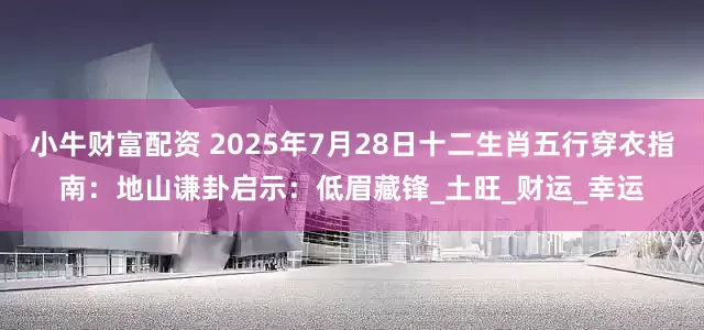 小牛财富配资 2025年7月28日十二生肖五行穿衣指南：地山谦卦启示：低眉藏锋_土旺_财运_幸运