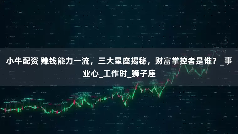 小牛配资 赚钱能力一流，三大星座揭秘，财富掌控者是谁？_事业心_工作时_狮子座