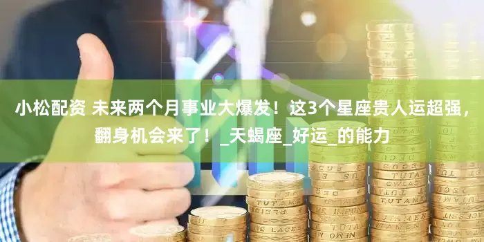 小松配资 未来两个月事业大爆发！这3个星座贵人运超强，翻身机会来了！_天蝎座_好运_的能力