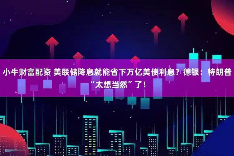 小牛财富配资 美联储降息就能省下万亿美债利息？德银：特朗普“太想当然”了！