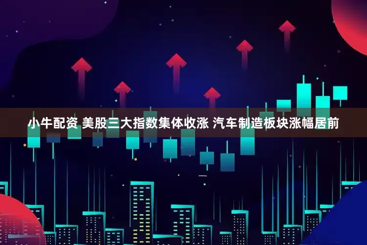 小牛配资 美股三大指数集体收涨 汽车制造板块涨幅居前