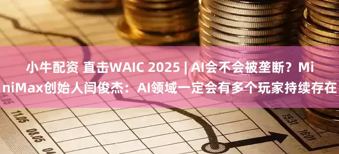 小牛配资 直击WAIC 2025 | AI会不会被垄断？MiniMax创始人闫俊杰：AI领域一定会有多个玩家持续存在