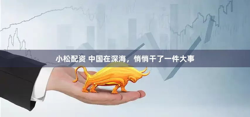 小松配资 中国在深海，悄悄干了一件大事
