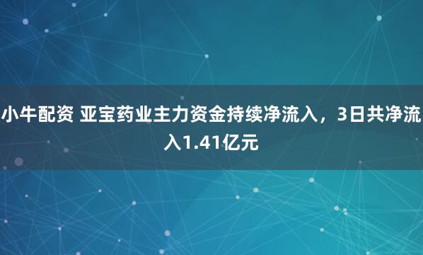 小牛配资 亚宝药业主力资金持续净流入，3日共净流入1.41亿元