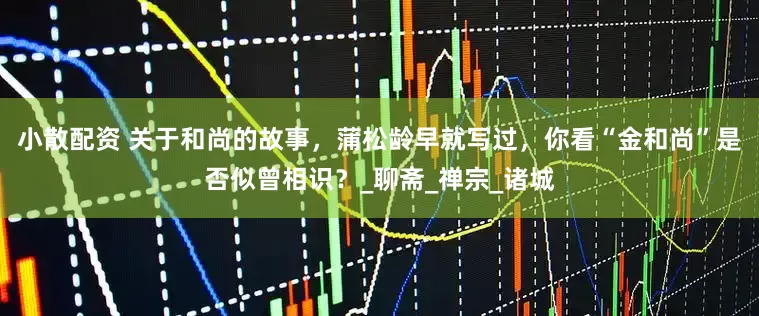 小散配资 关于和尚的故事，蒲松龄早就写过，你看“金和尚”是否似曾相识？_聊斋_禅宗_诸城