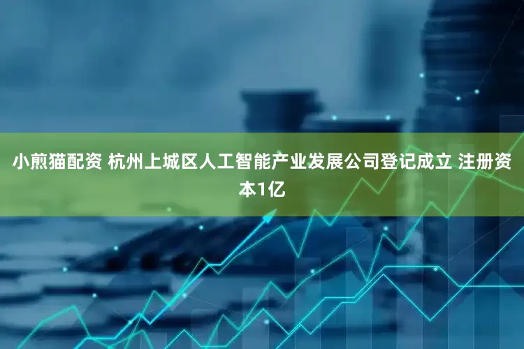 小煎猫配资 杭州上城区人工智能产业发展公司登记成立 注册资本1亿