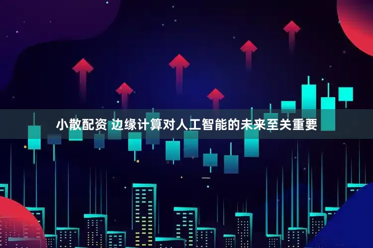 小散配资 边缘计算对人工智能的未来至关重要