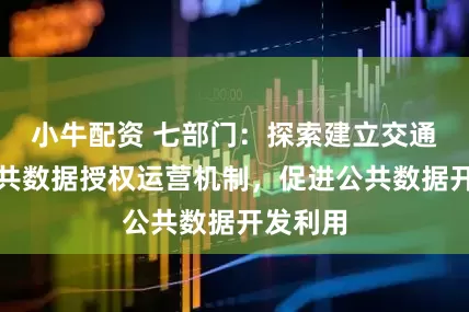 小牛配资 七部门：探索建立交通运输公共数据授权运营机制，促进公共数据开发利用
