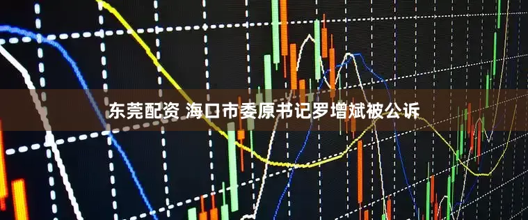 东莞配资 海口市委原书记罗增斌被公诉