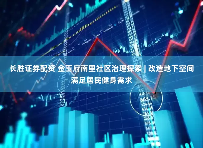 长胜证券配资 金玉府南里社区治理探索 | 改造地下空间满足居民健身需求