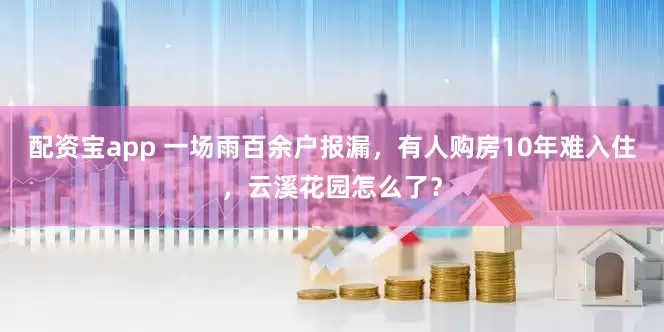 配资宝app 一场雨百余户报漏，有人购房10年难入住，云溪花园怎么了？