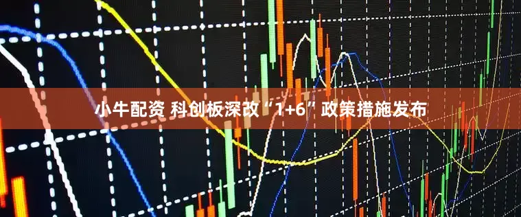 小牛配资 科创板深改“1+6”政策措施发布