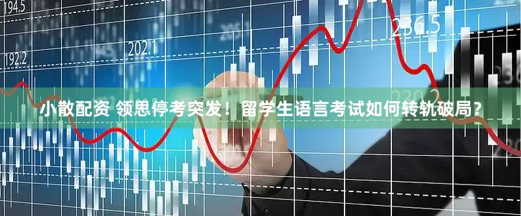 小散配资 领思停考突发！留学生语言考试如何转轨破局？