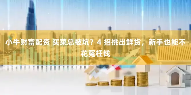 小牛财富配资 买菜总被坑？4 招挑出鲜货，新手也能不花冤枉钱