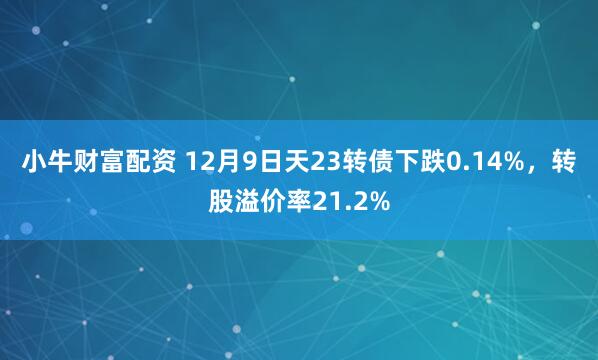 小牛财富配资 12月9日天23转债下跌0.14%，转股溢价率21.2%