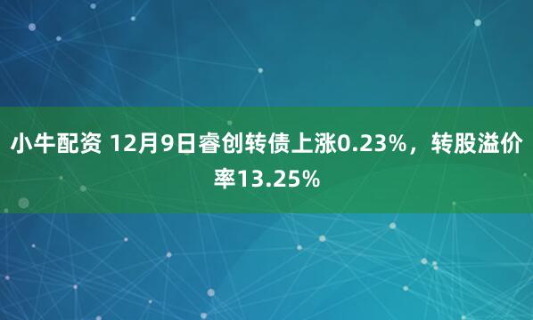 小牛配资 12月9日睿创转债上涨0.23%，转股溢价率13.25%