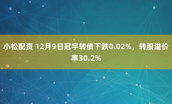 小松配资 12月9日冠宇转债下跌0.02%，转股溢价率30.2%