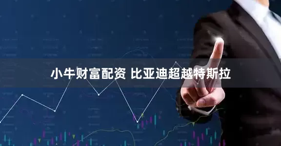 小牛财富配资 比亚迪超越特斯拉