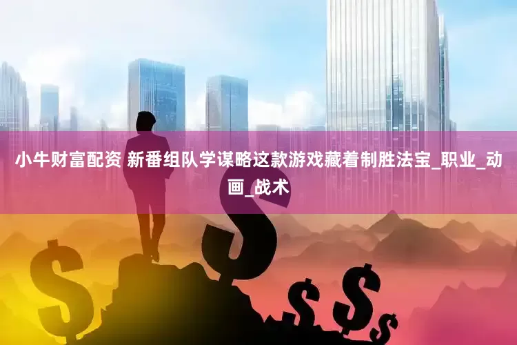 小牛财富配资 新番组队学谋略这款游戏藏着制胜法宝_职业_动画_战术