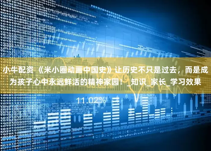 小牛配资 《米小圈动画中国史》让历史不只是过去，而是成为孩子心中永远鲜活的精神家园！_知识_家长_学习效果