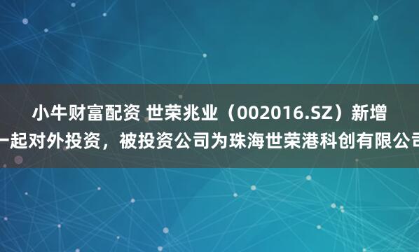 小牛财富配资 世荣兆业（002016.SZ）新增一起对外投资，被投资公司为珠海世荣港科创有限公司