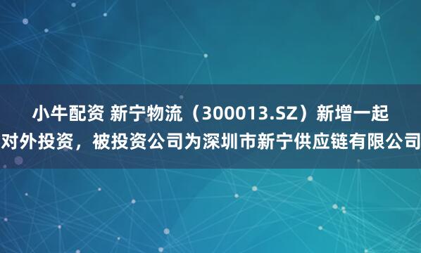 小牛配资 新宁物流（300013.SZ）新增一起对外投资，被投资公司为深圳市新宁供应链有限公司