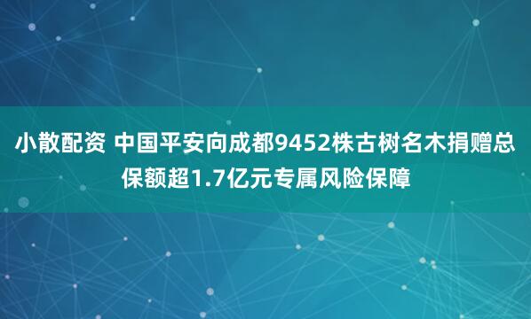 小散配资 中国平安向成都9452株古树名木捐赠总保额超1.7亿元专属风险保障