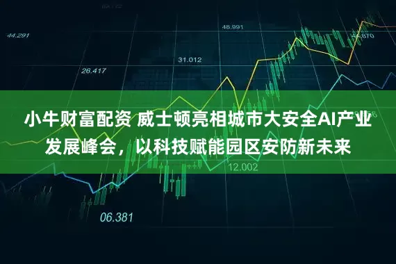 小牛财富配资 威士顿亮相城市大安全AI产业发展峰会，以科技赋能园区安防新未来