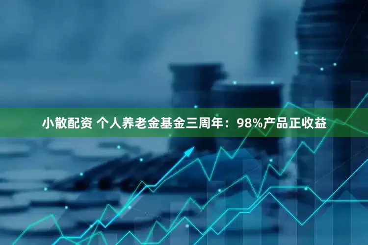 小散配资 个人养老金基金三周年：98%产品正收益