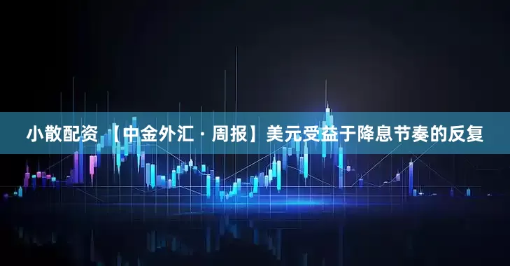 小散配资 【中金外汇 · 周报】美元受益于降息节奏的反复