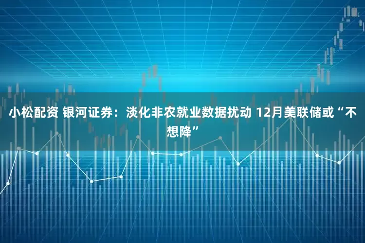 小松配资 银河证券：淡化非农就业数据扰动 12月美联储或“不想降”