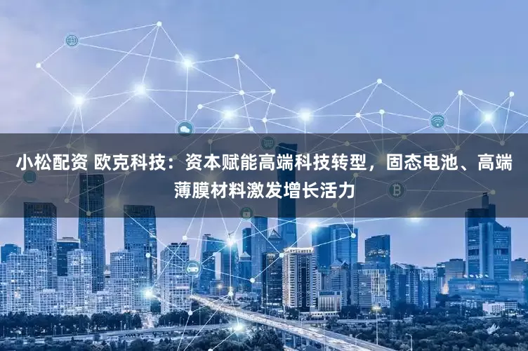 小松配资 欧克科技：资本赋能高端科技转型，固态电池、高端薄膜材料激发增长活力
