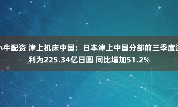 小牛配资 津上机床中国：日本津上中国分部前三季度溢利为225.34亿日圆 同比增加51.2%