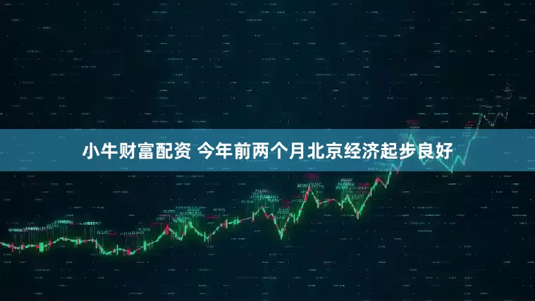 小牛财富配资 今年前两个月北京经济起步良好