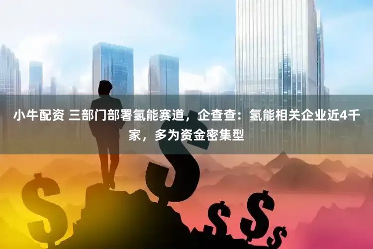 小牛配资 三部门部署氢能赛道，企查查：氢能相关企业近4千家，多为资金密集型
