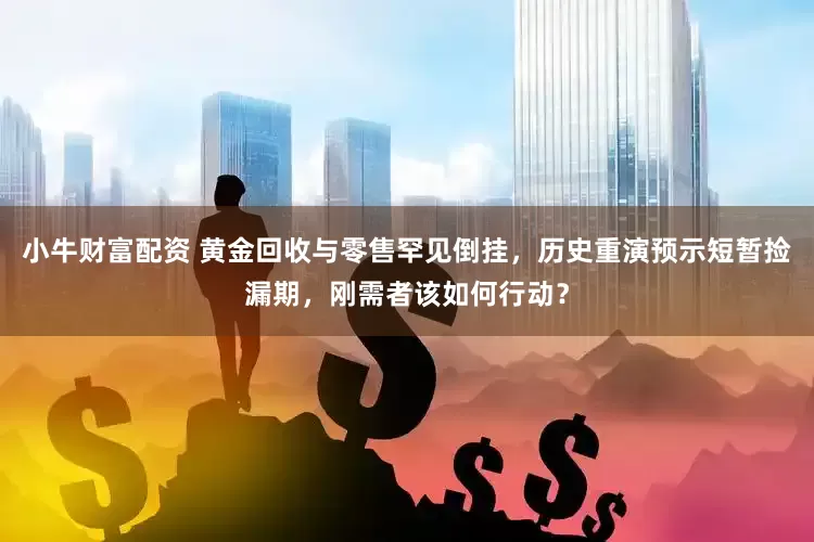 小牛财富配资 黄金回收与零售罕见倒挂，历史重演预示短暂捡漏期，刚需者该如何行动？
