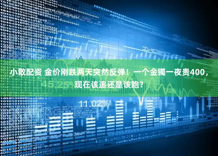 小散配资 金价刚跌两天突然反弹!一个金镯一夜贵400,现在该追还是该跑?